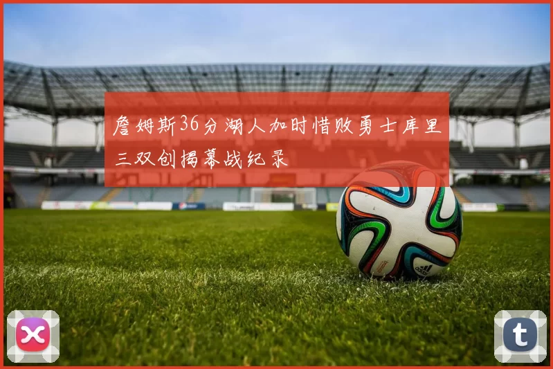 詹姆斯36分湖人加时惜败勇士库里三双创揭幕战纪录