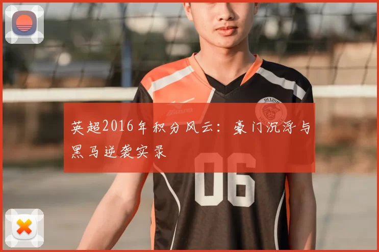 英超2016年积分风云：豪门沉浮与黑马逆袭实录