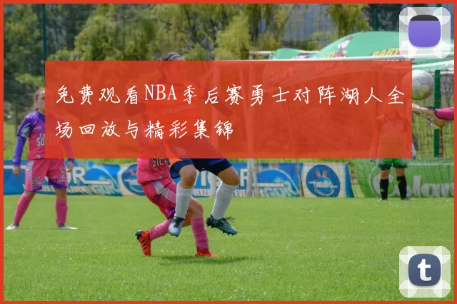 免费观看NBA季后赛勇士对阵湖人全场回放与精彩集锦