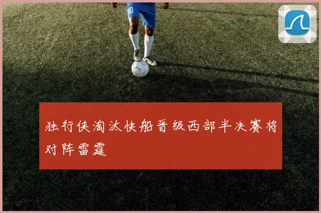 独行侠淘汰快船晋级西部半决赛将对阵雷霆