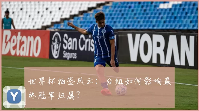 世界杯抽签风云：分组如何影响最终冠军归属？
