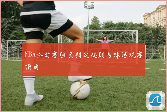 NBA加时赛胜负判定规则与球迷观赛指南