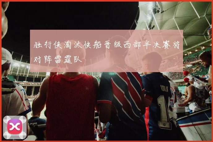 独行侠淘汰快船晋级西部半决赛将对阵雷霆队
