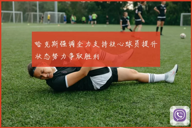 哈克斯强调全力支持核心球员提升状态努力争取胜利