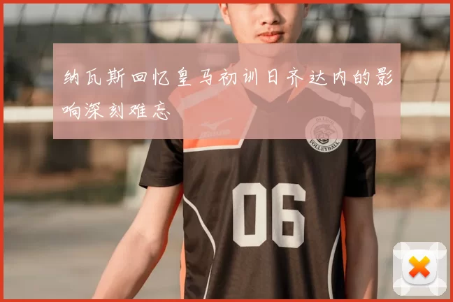 纳瓦斯回忆皇马初训日齐达内的影响深刻难忘