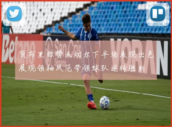 莫布里称赞米切尔下半场表现出色展现领袖风范带领球队逆转胜利