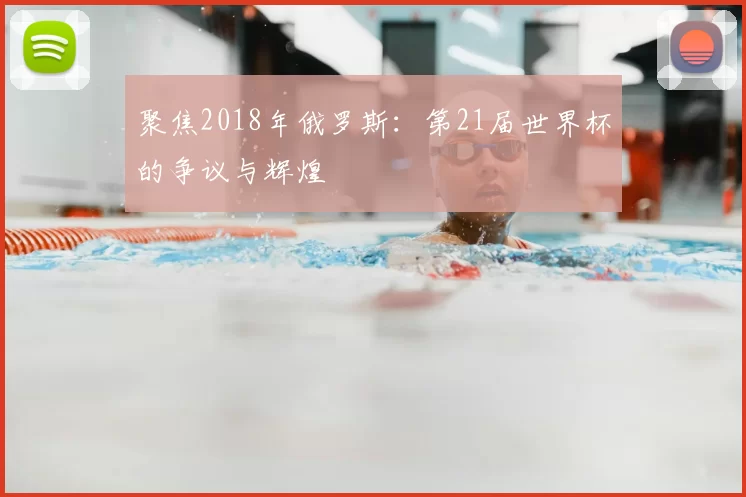 聚焦2018年俄罗斯：第21届世界杯的争议与辉煌