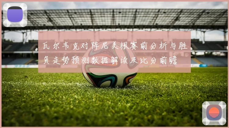 瓦尔韦克对阵尼美根赛前分析与胜负走势预测数据解读及比分前瞻