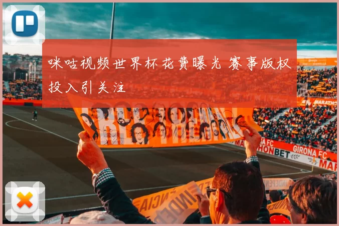 咪咕视频世界杯花费曝光 赛事版权投入引关注