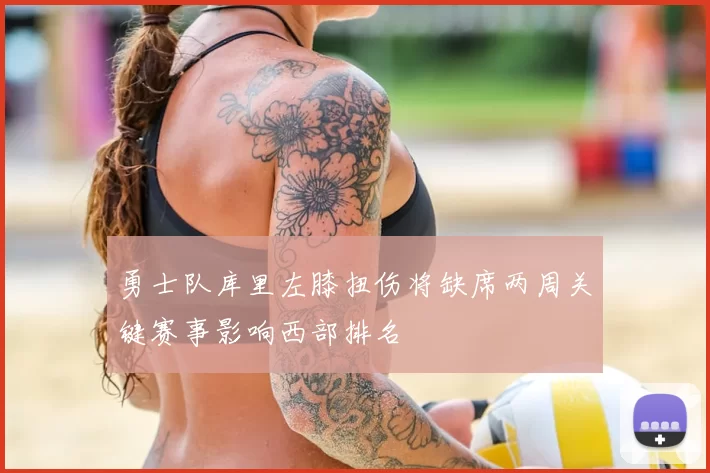 勇士队库里左膝扭伤将缺席两周关键赛事影响西部排名