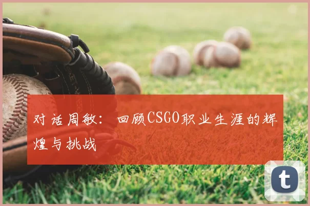 对话周敏：回顾CSGO职业生涯的辉煌与挑战