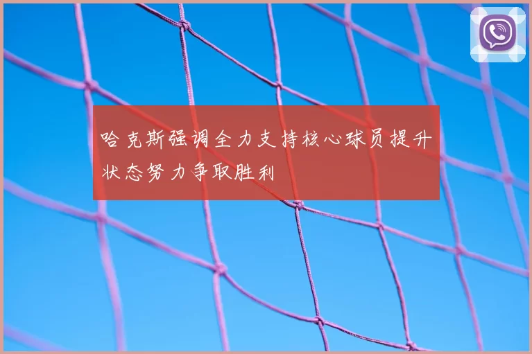 哈克斯强调全力支持核心球员提升状态努力争取胜利