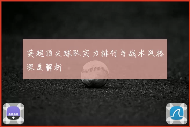 英超顶尖球队实力排行与战术风格深度解析