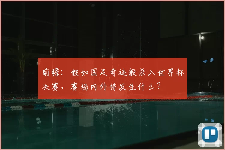 前瞻:假如国足奇迹般杀入世界杯决赛,赛场内外将发生什么?