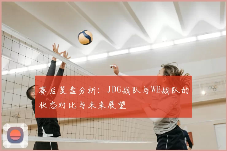 赛后复盘分析：JDG战队与WE战队的状态对比与未来展望