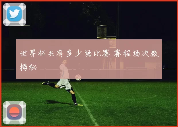 世界杯共有多少场比赛 赛程场次数揭秘