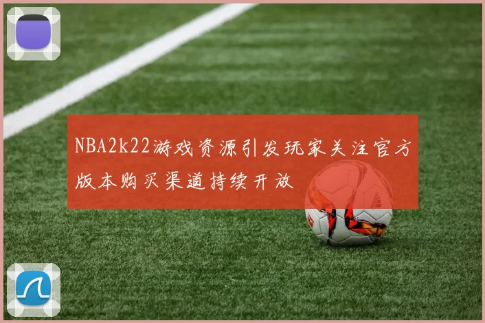 NBA2k22游戏资源引发玩家关注官方版本购买渠道持续开放