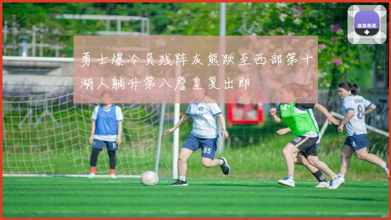 勇士爆冷负残阵灰熊跌至西部第十湖人躺升第八詹皇复出即