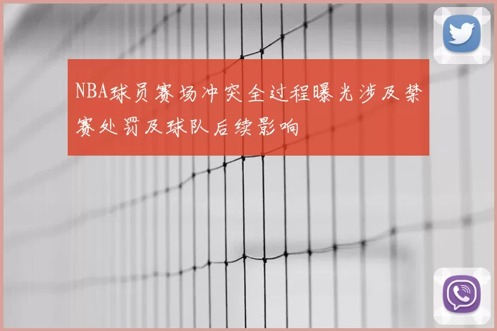 NBA球员赛场冲突全过程曝光涉及禁赛处罚及球队后续影响