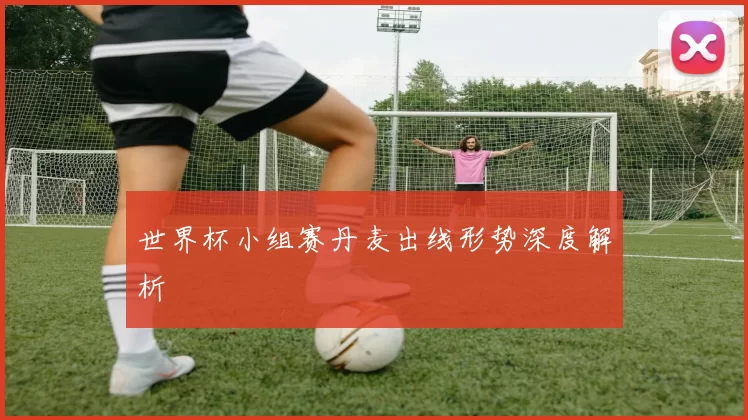 世界杯小组赛丹麦出线形势深度解析
