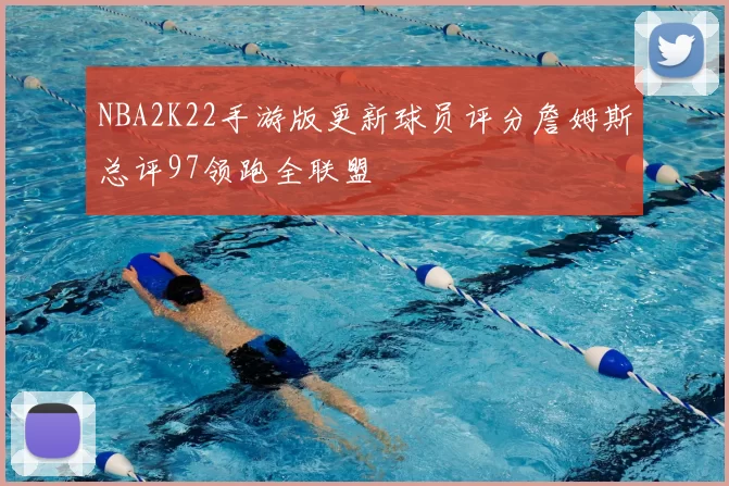 NBA2K22手游版更新球员评分詹姆斯总评97领跑全联盟