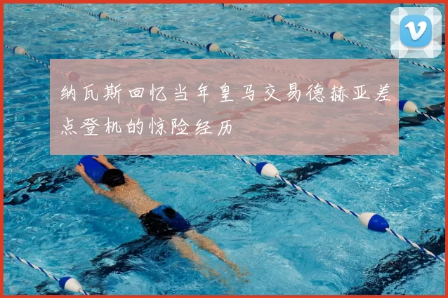 纳瓦斯回忆当年皇马交易德赫亚差点登机的惊险经历