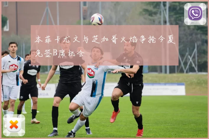 本菲卡尤文与芝加哥火焰争抢今夏免签B席机会