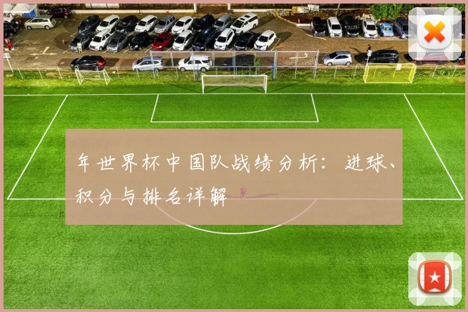 年世界杯中国队战绩分析：进球、积分与排名详解