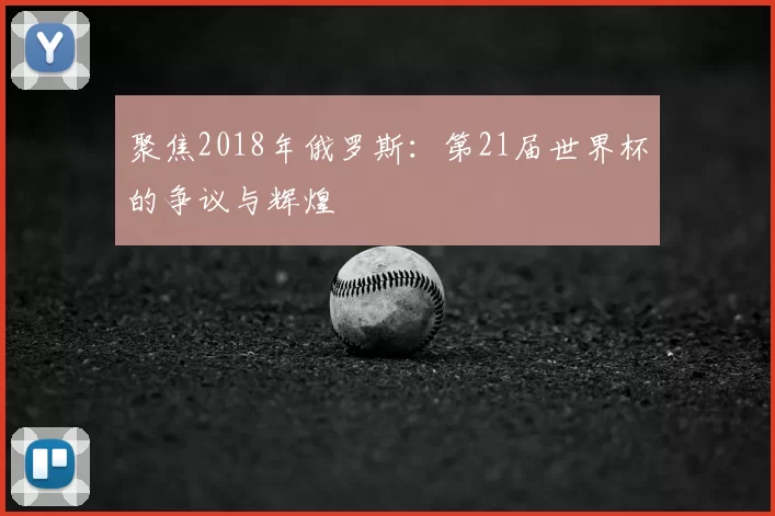 聚焦2018年俄罗斯:第21届世界杯的争议与辉煌