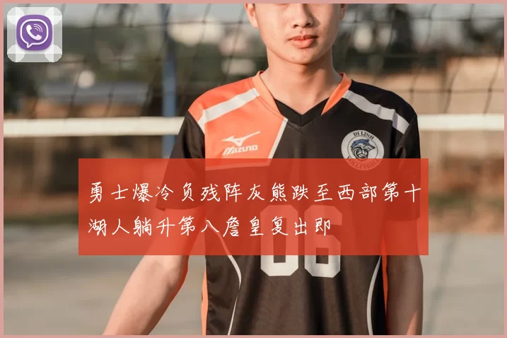 勇士爆冷负残阵灰熊跌至西部第十湖人躺升第八詹皇复出即