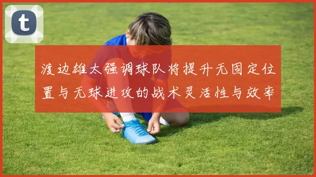 渡边雄太强调球队将提升无固定位置与无球进攻的战术灵活性与效率