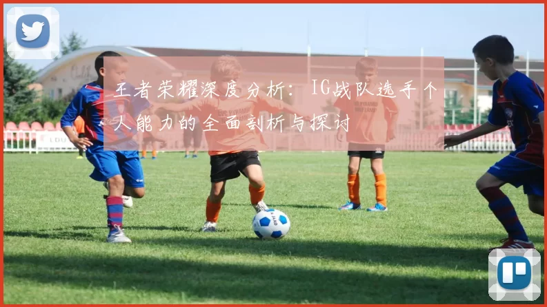 王者荣耀深度分析：IG战队选手个人能力的全面剖析与探讨