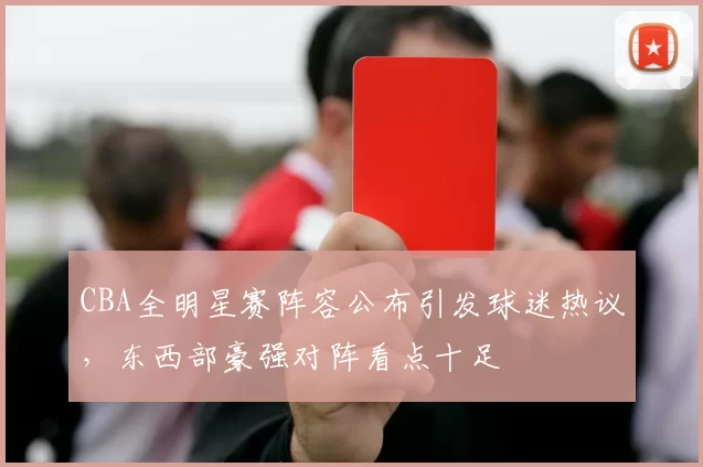 CBA全明星赛阵容公布引发球迷热议，东西部豪强对阵看点十足