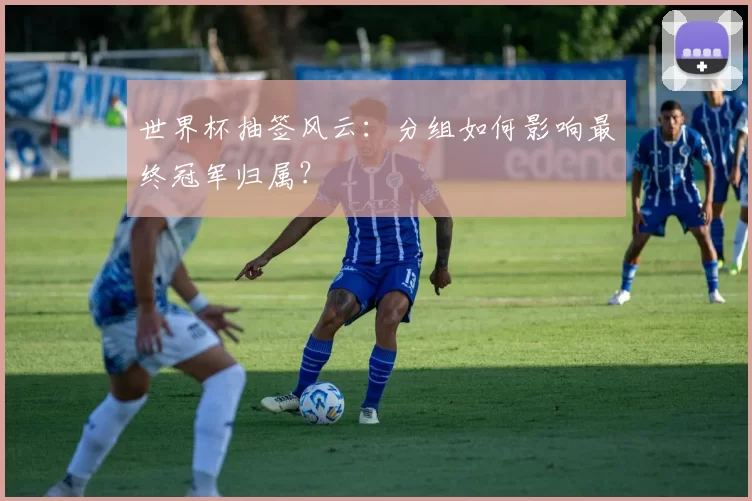 世界杯抽签风云:分组如何影响最终冠军归属?