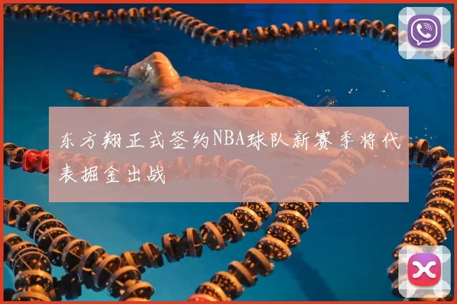 东方翔正式签约NBA球队新赛季将代表掘金出战