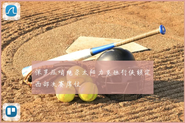 保罗压哨绝杀太阳力克独行侠锁定西部决赛席位