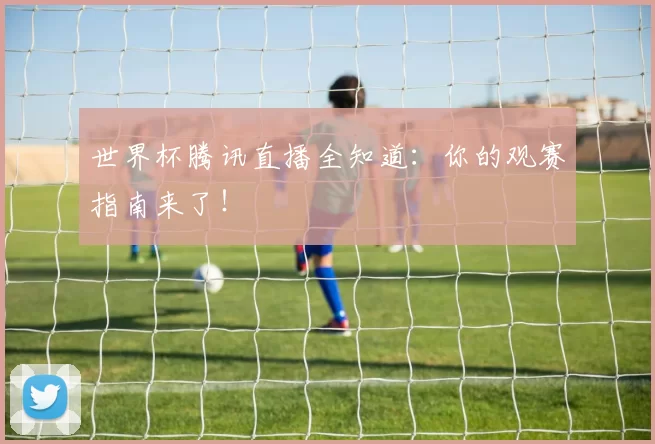 世界杯腾讯直播全知道:你的观赛指南来了!