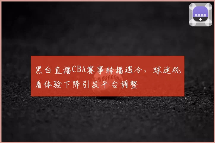 黑白直播CBA赛事转播遇冷，球迷观看体验下降引发平台调整