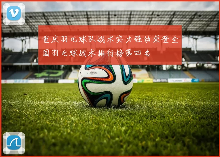 重庆羽毛球队战术实力强劲荣登全国羽毛球战术排行榜第四名