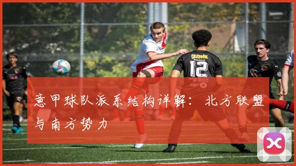 意甲球队派系结构详解：北方联盟与南方势力