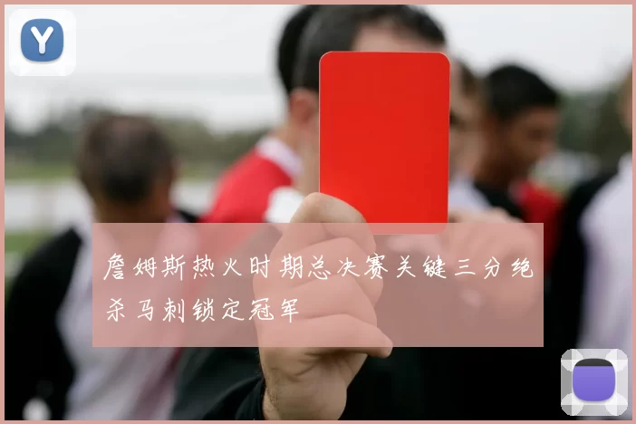 詹姆斯热火时期总决赛关键三分绝杀马刺锁定冠军