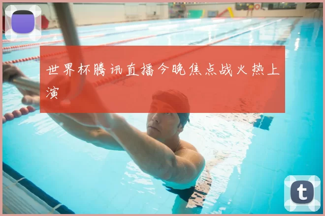 世界杯腾讯直播今晚焦点战火热上演