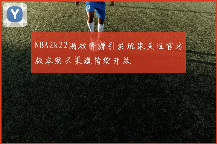 NBA2k22游戏资源引发玩家关注官方版本购买渠道持续开放