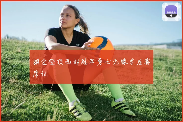 掘金登顶西部冠军勇士无缘季后赛席位