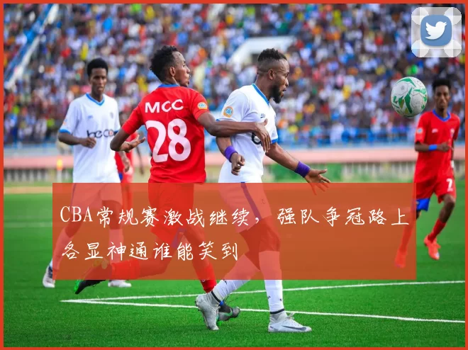 CBA常规赛激战继续，强队争冠路上各显神通谁能笑到