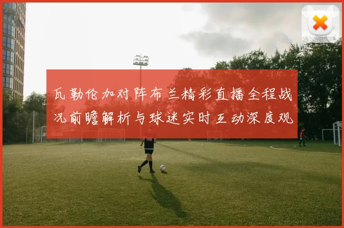 瓦勒伦加对阵布兰精彩直播全程战况前瞻解析与球迷实时互动深度观察