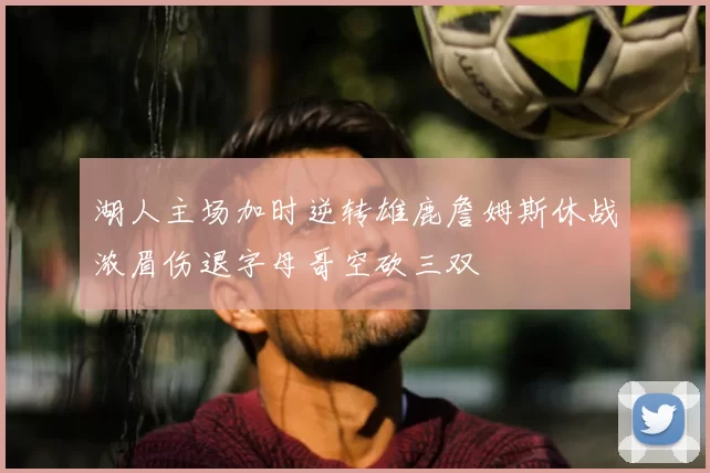 湖人主场加时逆转雄鹿詹姆斯休战浓眉伤退字母哥空砍三双