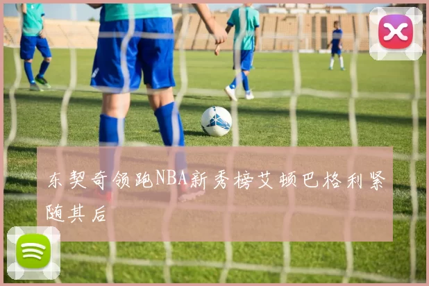 东契奇领跑NBA新秀榜艾顿巴格利紧随其后