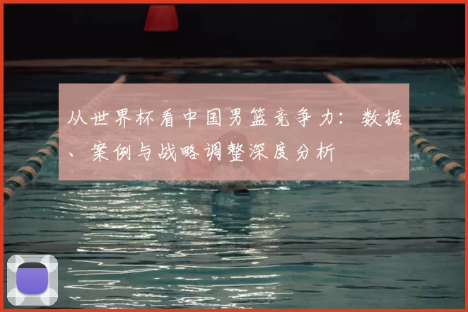 从世界杯看中国男篮竞争力:数据、案例与战略调整深度分析