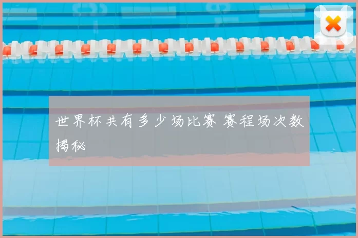 世界杯共有多少场比赛 赛程场次数揭秘